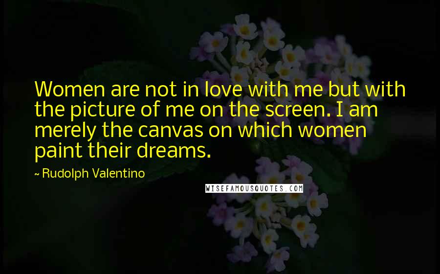 Rudolph Valentino Quotes: Women are not in love with me but with the picture of me on the screen. I am merely the canvas on which women paint their dreams.