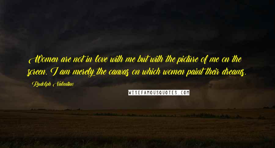 Rudolph Valentino Quotes: Women are not in love with me but with the picture of me on the screen. I am merely the canvas on which women paint their dreams.