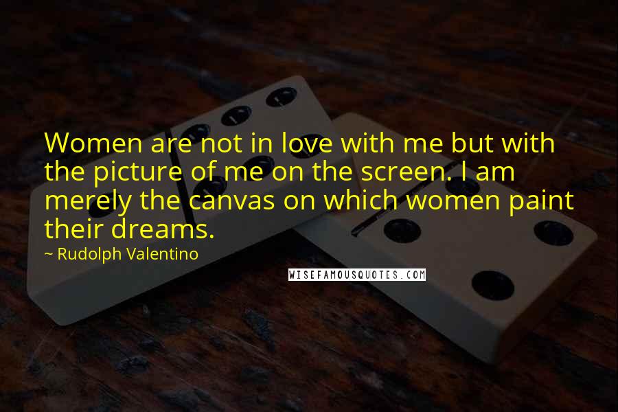 Rudolph Valentino Quotes: Women are not in love with me but with the picture of me on the screen. I am merely the canvas on which women paint their dreams.