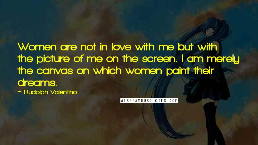 Rudolph Valentino Quotes: Women are not in love with me but with the picture of me on the screen. I am merely the canvas on which women paint their dreams.