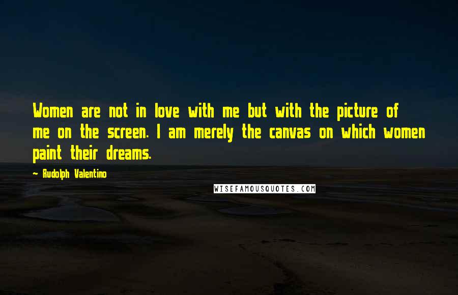 Rudolph Valentino Quotes: Women are not in love with me but with the picture of me on the screen. I am merely the canvas on which women paint their dreams.