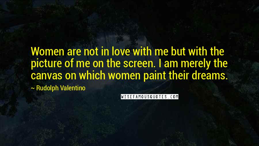 Rudolph Valentino Quotes: Women are not in love with me but with the picture of me on the screen. I am merely the canvas on which women paint their dreams.