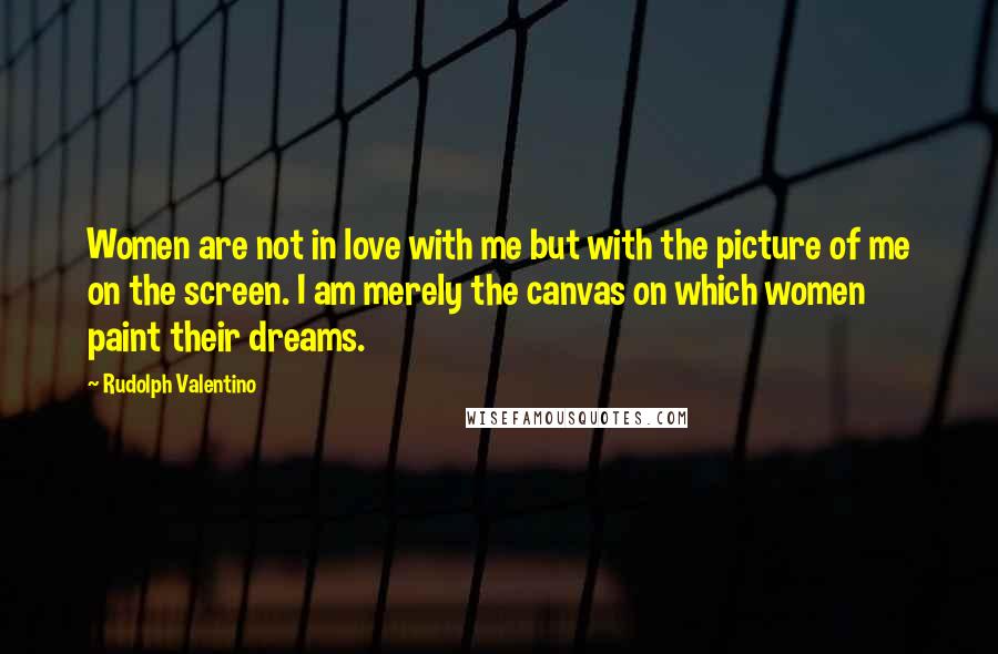 Rudolph Valentino Quotes: Women are not in love with me but with the picture of me on the screen. I am merely the canvas on which women paint their dreams.