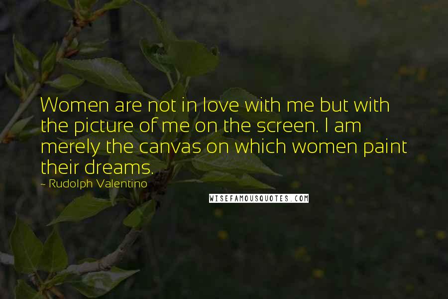 Rudolph Valentino Quotes: Women are not in love with me but with the picture of me on the screen. I am merely the canvas on which women paint their dreams.