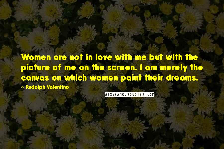 Rudolph Valentino Quotes: Women are not in love with me but with the picture of me on the screen. I am merely the canvas on which women paint their dreams.