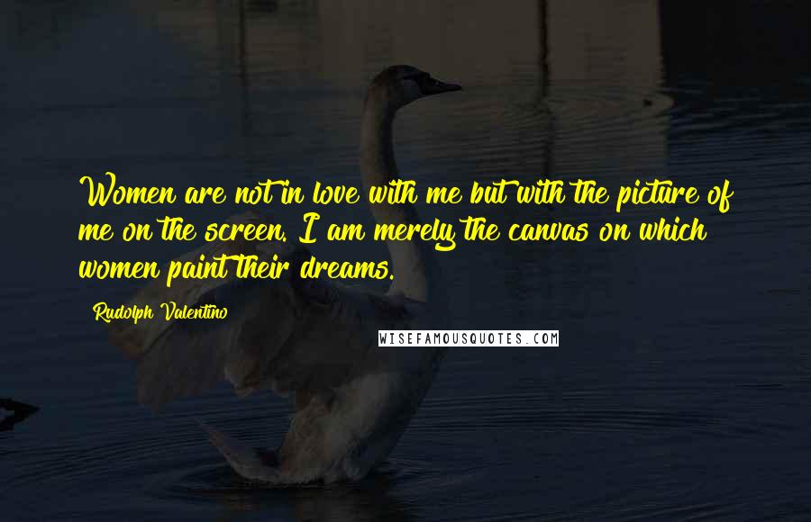 Rudolph Valentino Quotes: Women are not in love with me but with the picture of me on the screen. I am merely the canvas on which women paint their dreams.