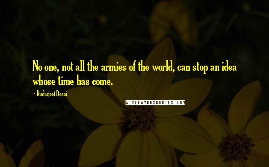 Rudrajeet Desai Quotes: No one, not all the armies of the world, can stop an idea whose time has come.