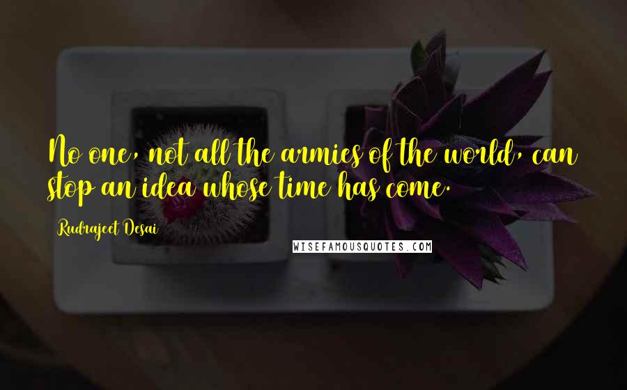 Rudrajeet Desai Quotes: No one, not all the armies of the world, can stop an idea whose time has come.