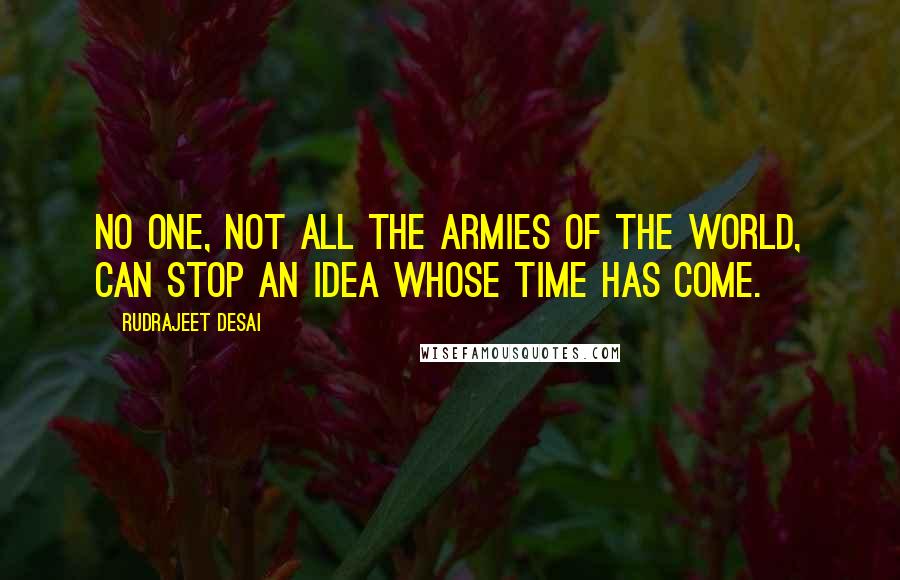 Rudrajeet Desai Quotes: No one, not all the armies of the world, can stop an idea whose time has come.