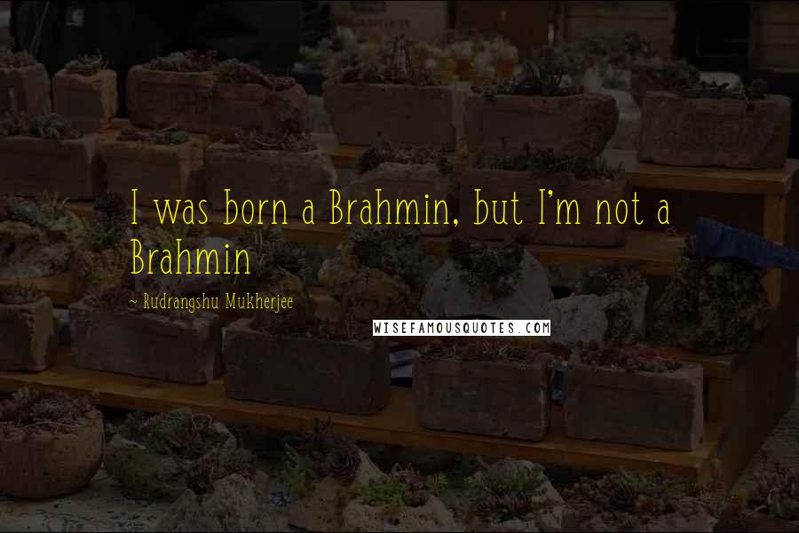 Rudrangshu Mukherjee Quotes: I was born a Brahmin, but I'm not a Brahmin