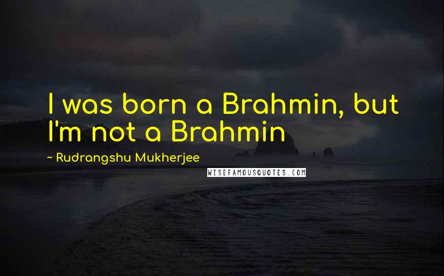 Rudrangshu Mukherjee Quotes: I was born a Brahmin, but I'm not a Brahmin