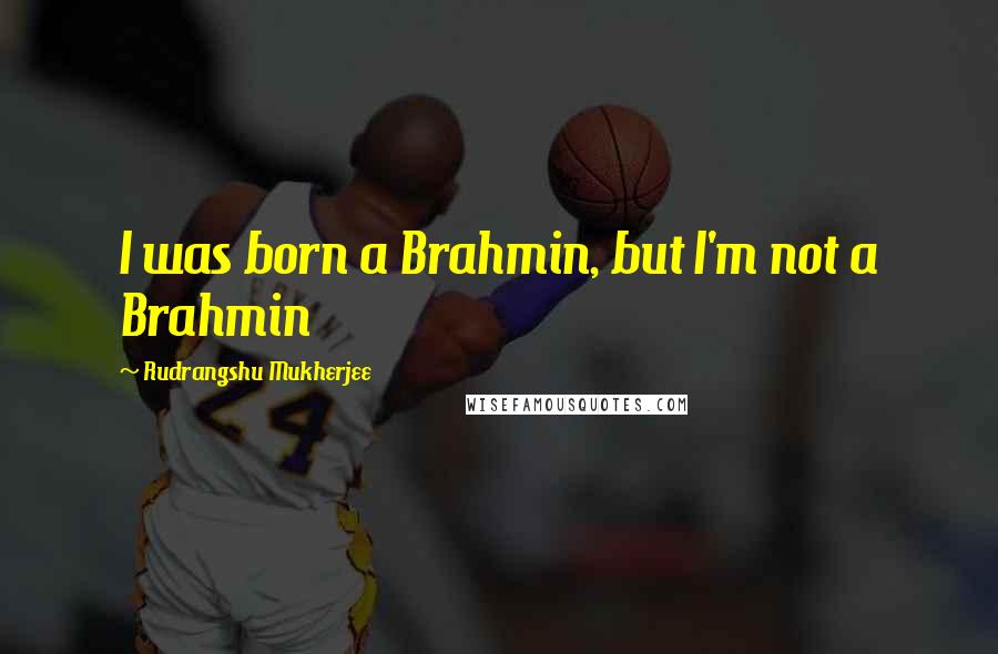 Rudrangshu Mukherjee Quotes: I was born a Brahmin, but I'm not a Brahmin