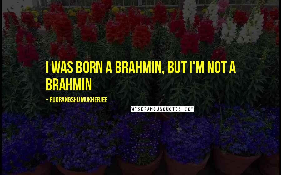 Rudrangshu Mukherjee Quotes: I was born a Brahmin, but I'm not a Brahmin