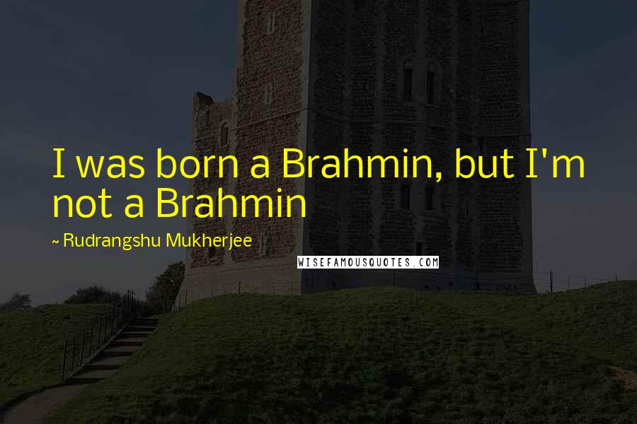 Rudrangshu Mukherjee Quotes: I was born a Brahmin, but I'm not a Brahmin