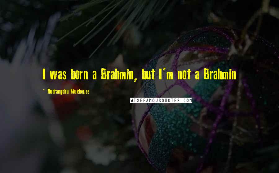 Rudrangshu Mukherjee Quotes: I was born a Brahmin, but I'm not a Brahmin