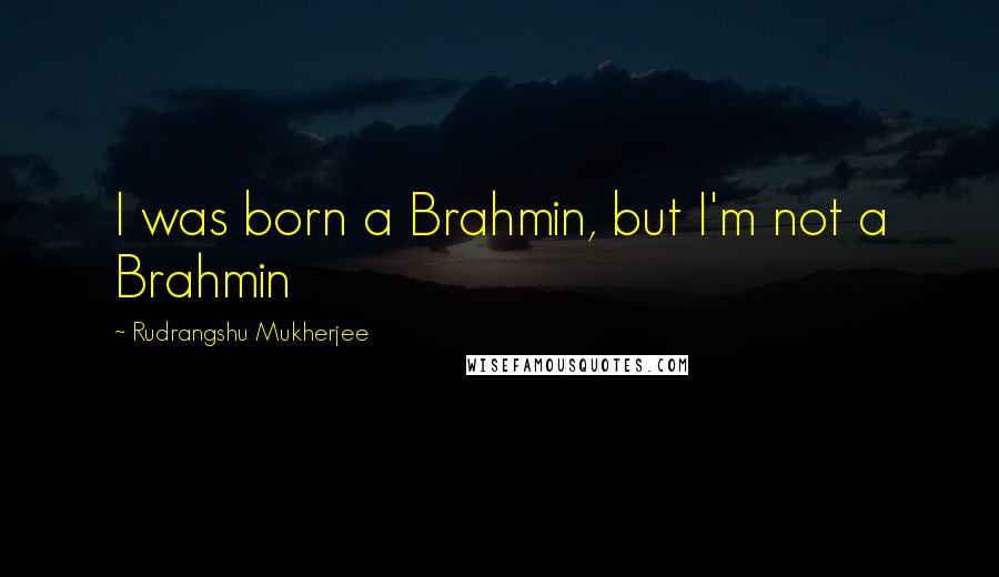 Rudrangshu Mukherjee Quotes: I was born a Brahmin, but I'm not a Brahmin