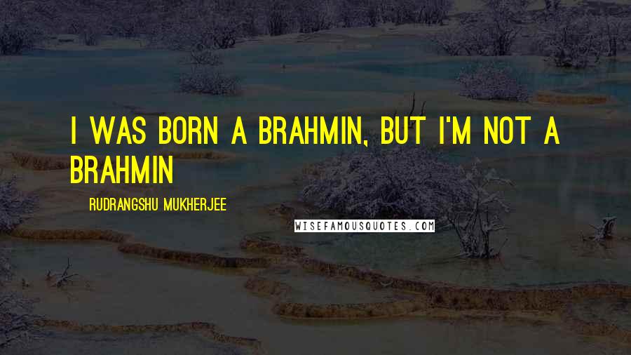 Rudrangshu Mukherjee Quotes: I was born a Brahmin, but I'm not a Brahmin