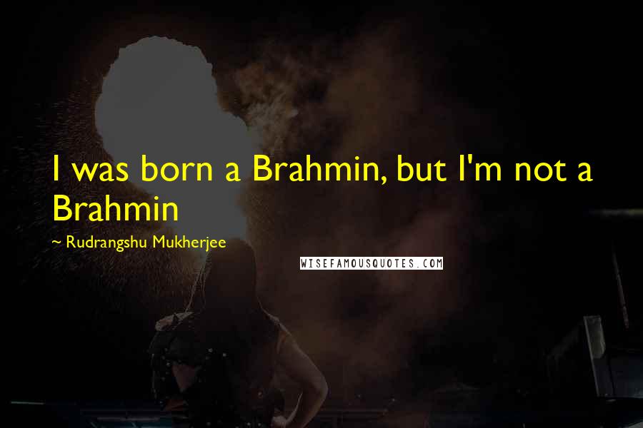 Rudrangshu Mukherjee Quotes: I was born a Brahmin, but I'm not a Brahmin