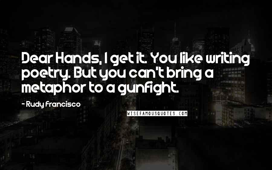 Rudy Francisco Quotes: Dear Hands, I get it. You like writing poetry. But you can't bring a metaphor to a gunfight.