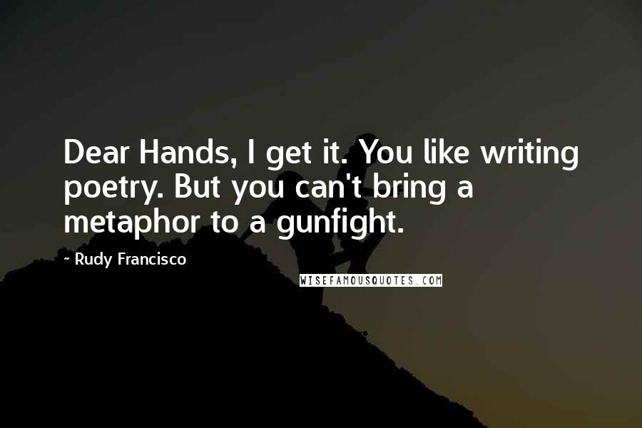 Rudy Francisco Quotes: Dear Hands, I get it. You like writing poetry. But you can't bring a metaphor to a gunfight.