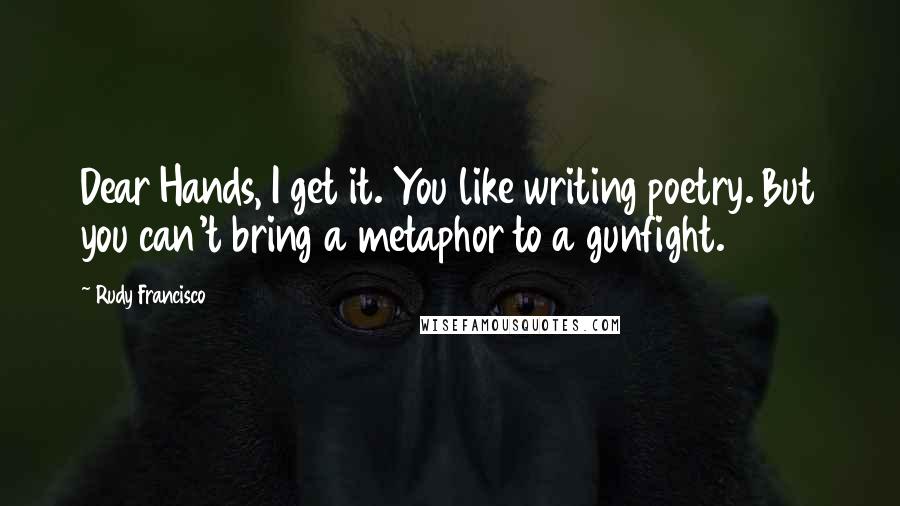 Rudy Francisco Quotes: Dear Hands, I get it. You like writing poetry. But you can't bring a metaphor to a gunfight.
