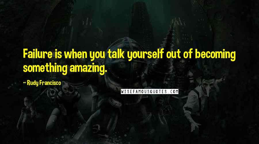 Rudy Francisco Quotes: Failure is when you talk yourself out of becoming something amazing.