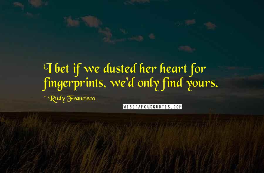 Rudy Francisco Quotes: I bet if we dusted her heart for fingerprints, we'd only find yours.