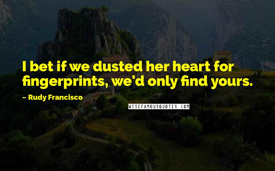 Rudy Francisco Quotes: I bet if we dusted her heart for fingerprints, we'd only find yours.