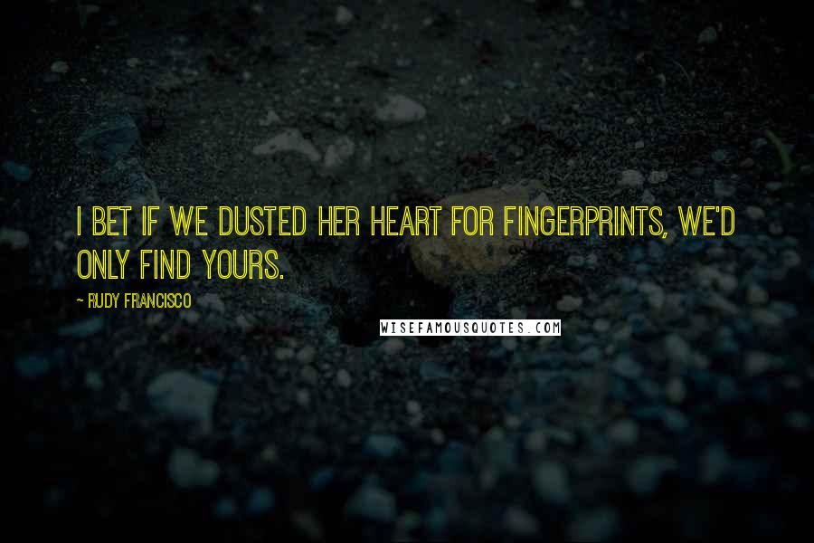 Rudy Francisco Quotes: I bet if we dusted her heart for fingerprints, we'd only find yours.