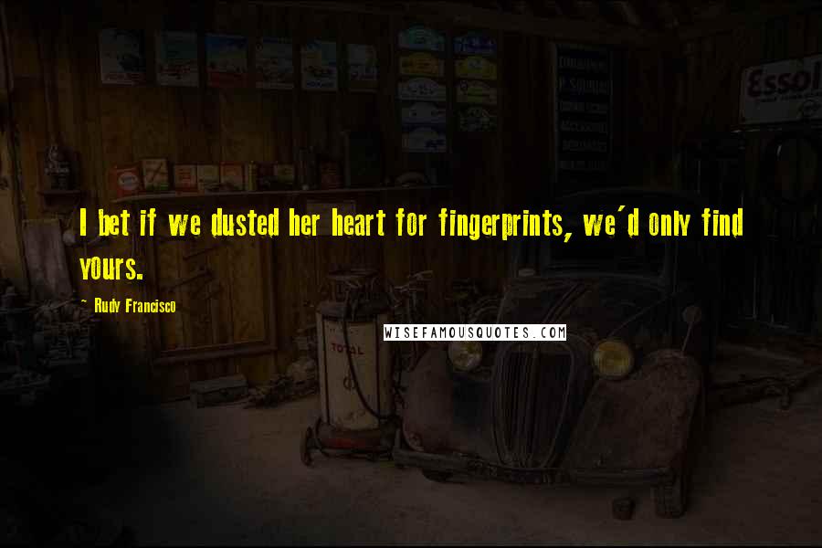 Rudy Francisco Quotes: I bet if we dusted her heart for fingerprints, we'd only find yours.