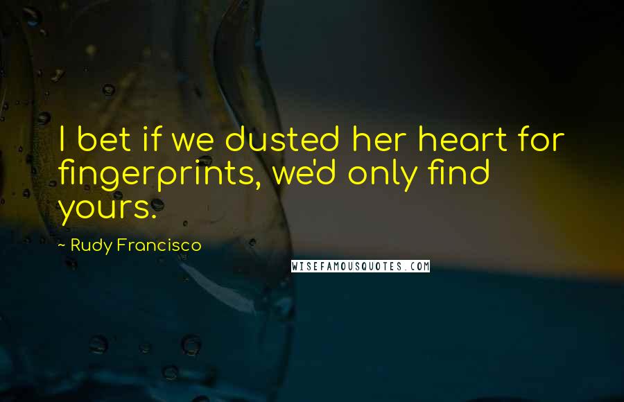 Rudy Francisco Quotes: I bet if we dusted her heart for fingerprints, we'd only find yours.