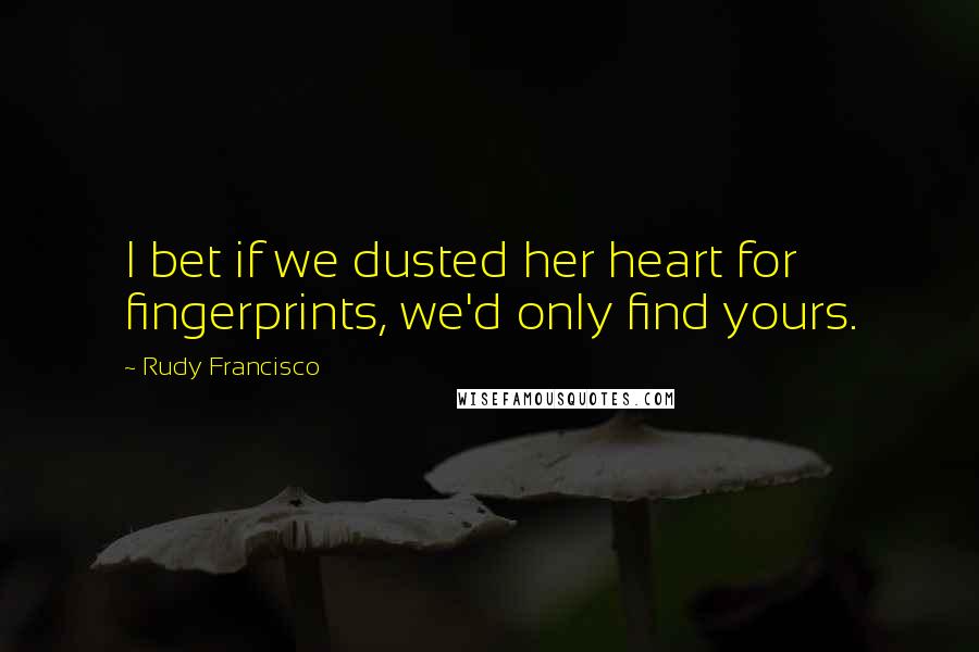 Rudy Francisco Quotes: I bet if we dusted her heart for fingerprints, we'd only find yours.