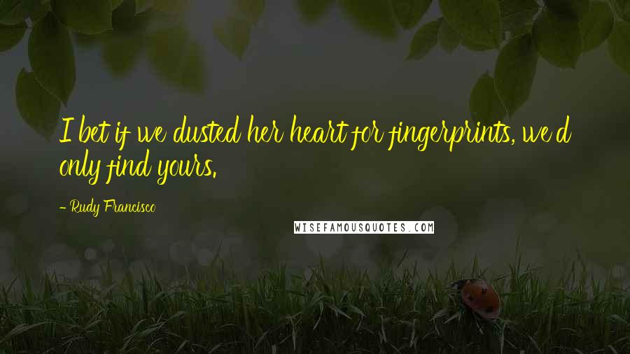 Rudy Francisco Quotes: I bet if we dusted her heart for fingerprints, we'd only find yours.