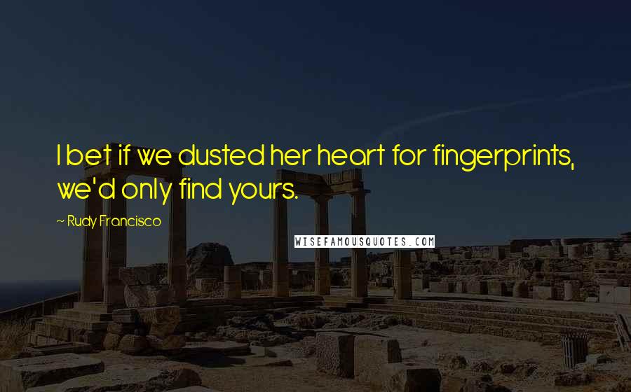 Rudy Francisco Quotes: I bet if we dusted her heart for fingerprints, we'd only find yours.