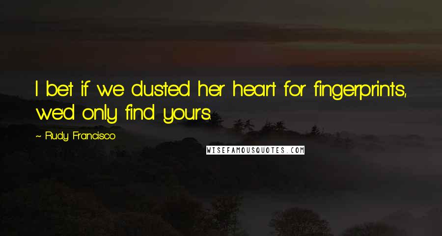 Rudy Francisco Quotes: I bet if we dusted her heart for fingerprints, we'd only find yours.