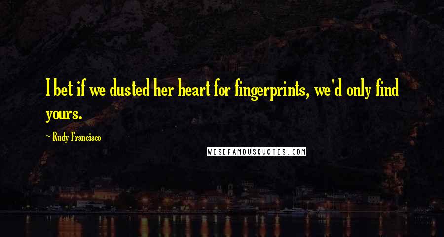 Rudy Francisco Quotes: I bet if we dusted her heart for fingerprints, we'd only find yours.