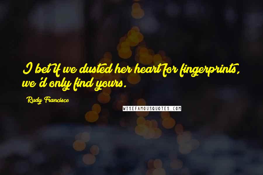 Rudy Francisco Quotes: I bet if we dusted her heart for fingerprints, we'd only find yours.