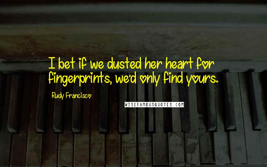 Rudy Francisco Quotes: I bet if we dusted her heart for fingerprints, we'd only find yours.