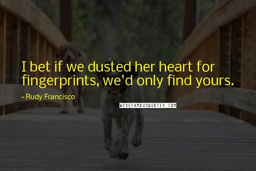 Rudy Francisco Quotes: I bet if we dusted her heart for fingerprints, we'd only find yours.