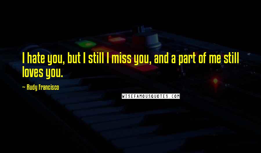 Rudy Francisco Quotes: I hate you, but I still I miss you, and a part of me still loves you.