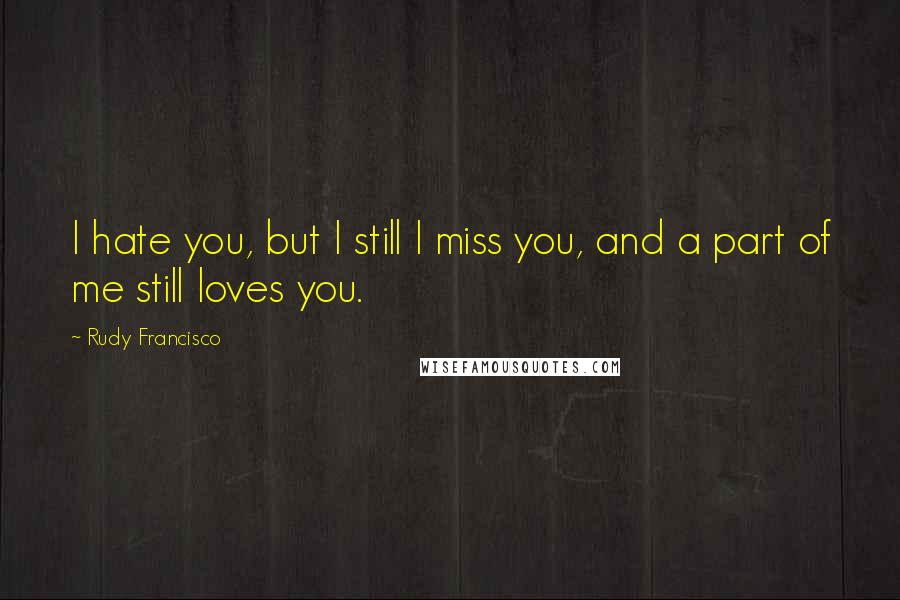 Rudy Francisco Quotes: I hate you, but I still I miss you, and a part of me still loves you.