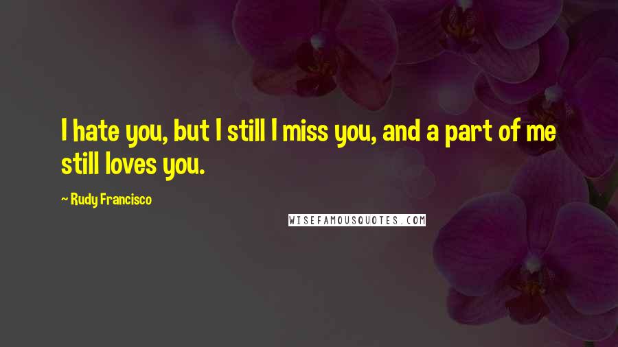 Rudy Francisco Quotes: I hate you, but I still I miss you, and a part of me still loves you.