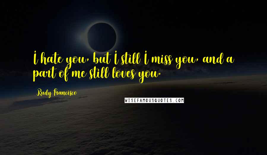 Rudy Francisco Quotes: I hate you, but I still I miss you, and a part of me still loves you.