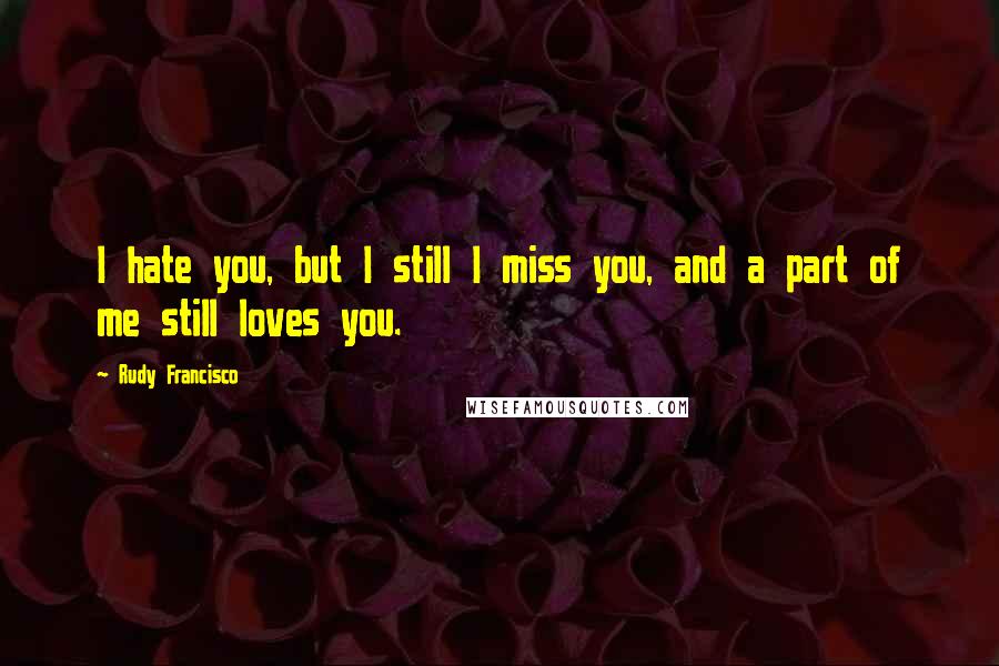 Rudy Francisco Quotes: I hate you, but I still I miss you, and a part of me still loves you.