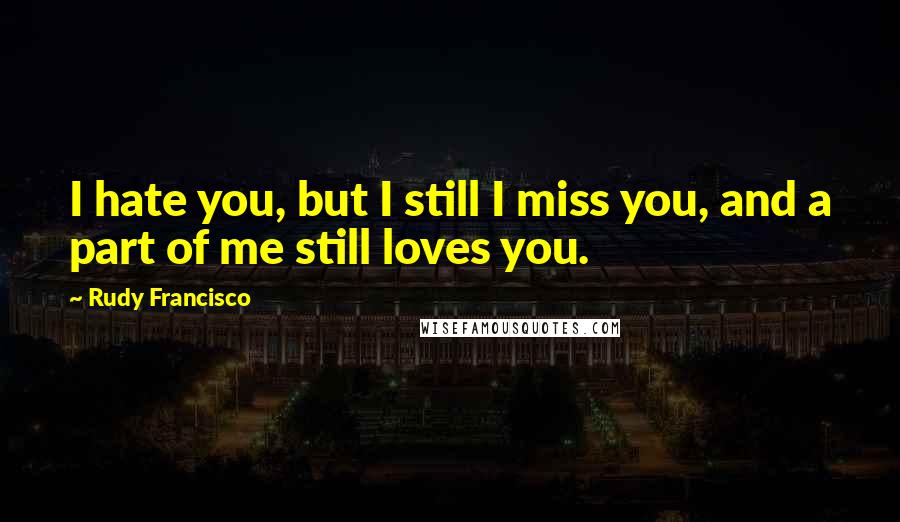 Rudy Francisco Quotes: I hate you, but I still I miss you, and a part of me still loves you.