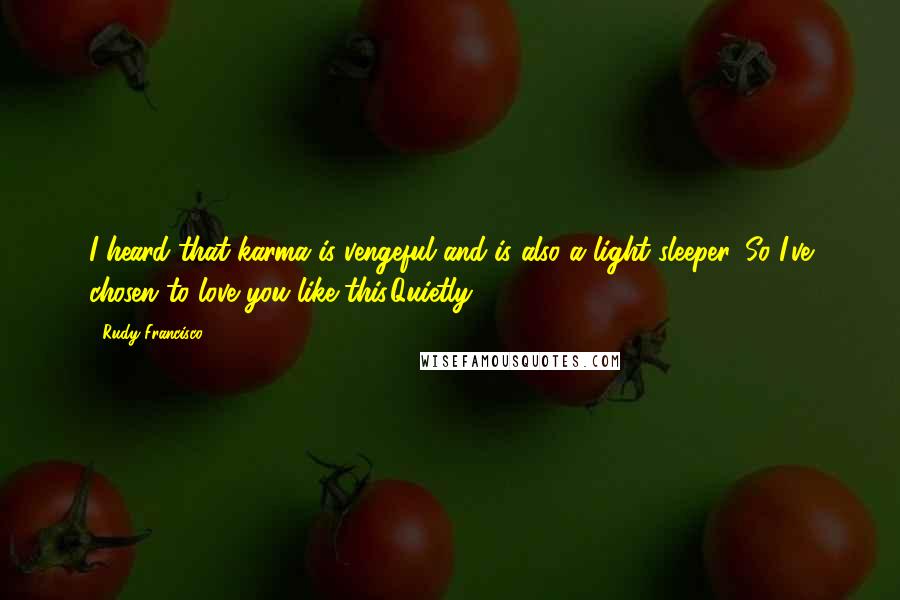 Rudy Francisco Quotes: I heard that karma is vengeful and is also a light sleeper. So I've chosen to love you like this.Quietly.