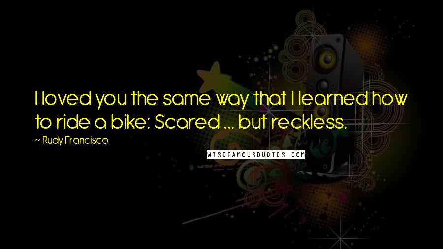 Rudy Francisco Quotes: I loved you the same way that I learned how to ride a bike: Scared ... but reckless.