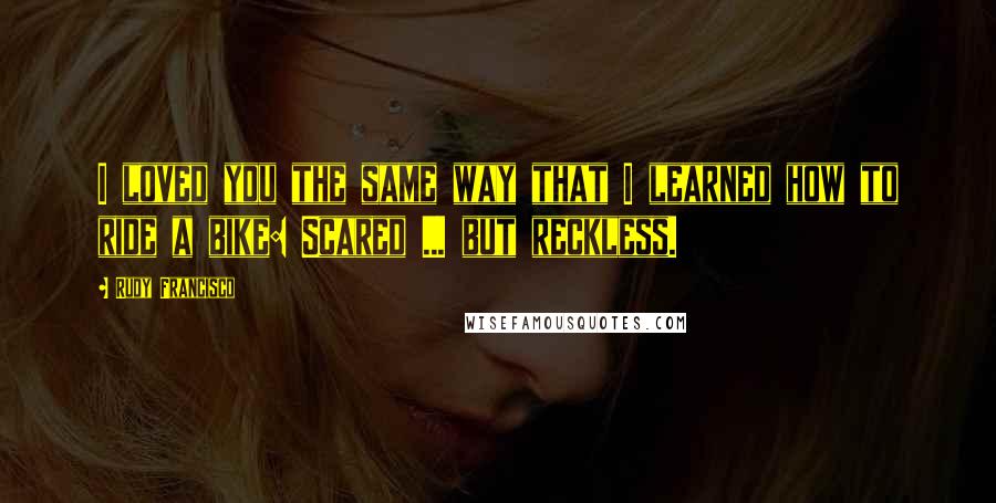 Rudy Francisco Quotes: I loved you the same way that I learned how to ride a bike: Scared ... but reckless.