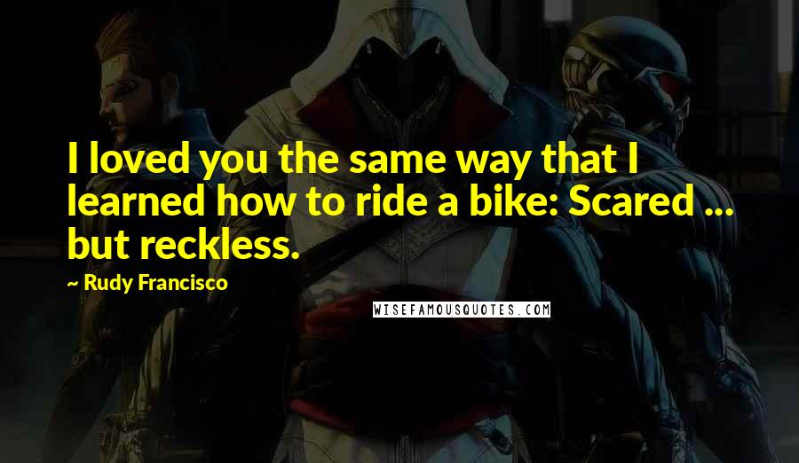 Rudy Francisco Quotes: I loved you the same way that I learned how to ride a bike: Scared ... but reckless.