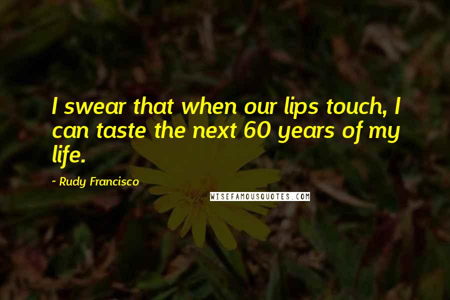 Rudy Francisco Quotes: I swear that when our lips touch, I can taste the next 60 years of my life.